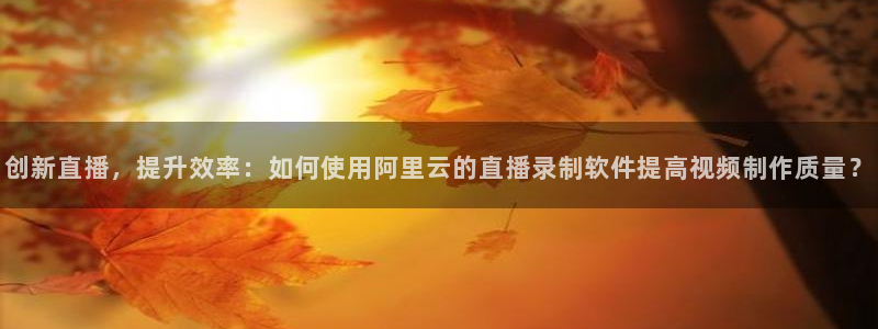 蜘蛛nba：创新直播，提升效率：如何使用阿里云的直播录制软件提高视频制作质量？