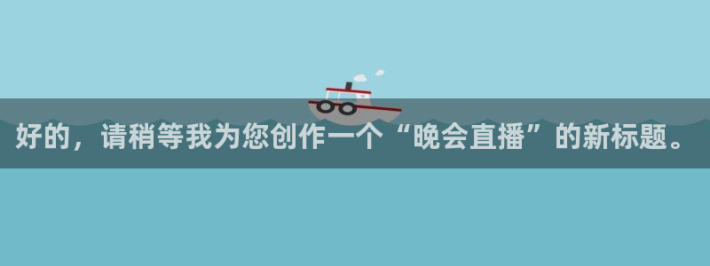 蜘蛛直播体育免费观看：好的，请稍等我为您创作一个“晚会直播”的新标题。