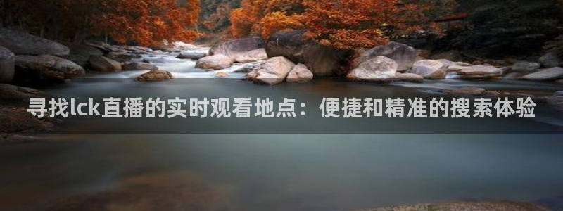 蜘蛛直播nba在线观看：寻找lck直播的实时观看地点：便捷和精准的搜索体验